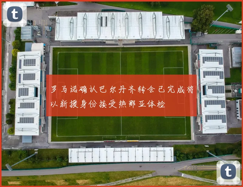 罗马诺确认巴尔丹齐转会已完成将以新援身份接受热那亚体检