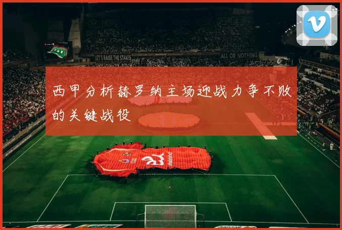 西甲分析赫罗纳主场迎战力争不败的关键战役