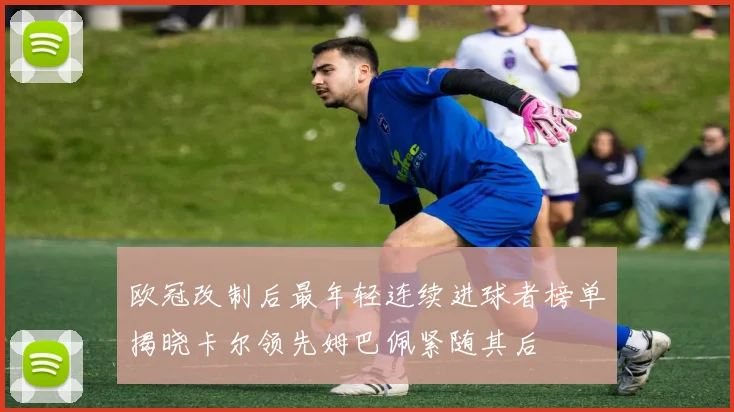 欧冠改制后最年轻连续进球者榜单揭晓卡尔领先姆巴佩紧随其后