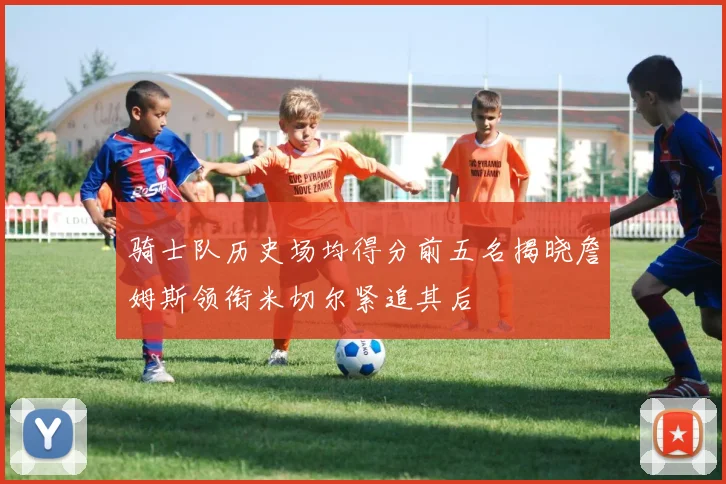 骑士队历史场均得分前五名揭晓詹姆斯领衔米切尔紧追其后