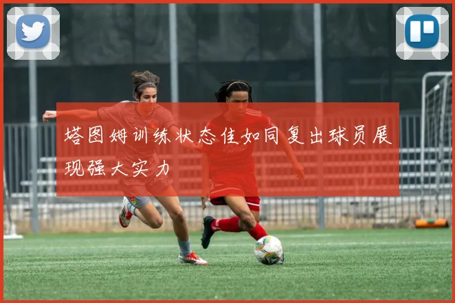 塔图姆训练状态佳如同复出球员展现强大实力