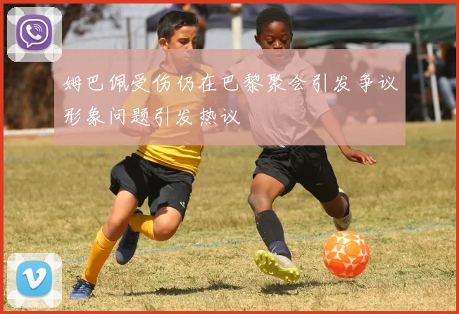 姆巴佩受伤仍在巴黎聚会引发争议形象问题引发热议