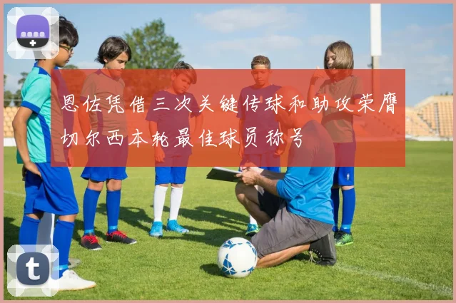 恩佐凭借三次关键传球和助攻荣膺切尔西本轮最佳球员称号