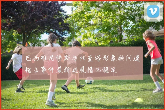 巴西维尼修斯与帕奎塔形象顾问遭枪击事件最新进展情况稳定