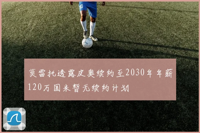 莫雷托透露皮奥续约至2030年年薪120万国米暂无续约计划