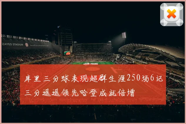 库里三分球表现超群生涯250场6记三分遥遥领先哈登成就倍增