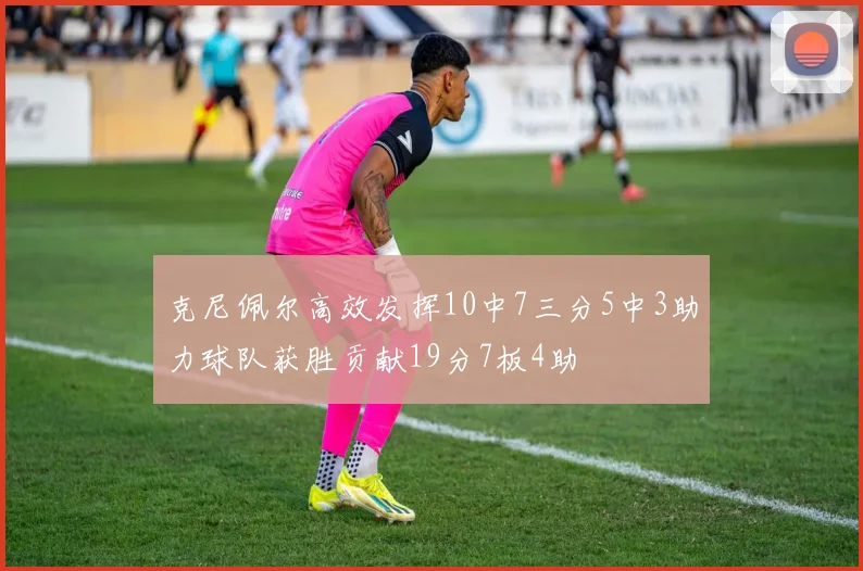 克尼佩尔高效发挥10中7三分5中3助力球队获胜贡献19分7板4助