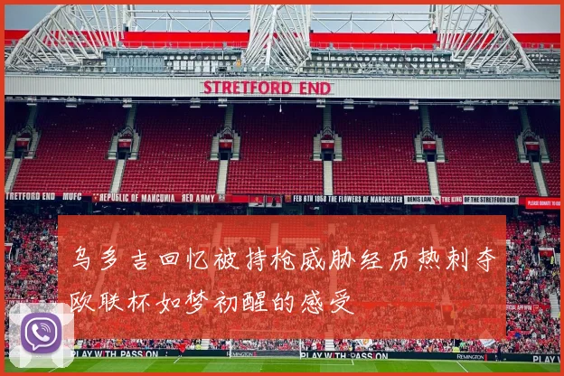 乌多吉回忆被持枪威胁经历热刺夺欧联杯如梦初醒的感受