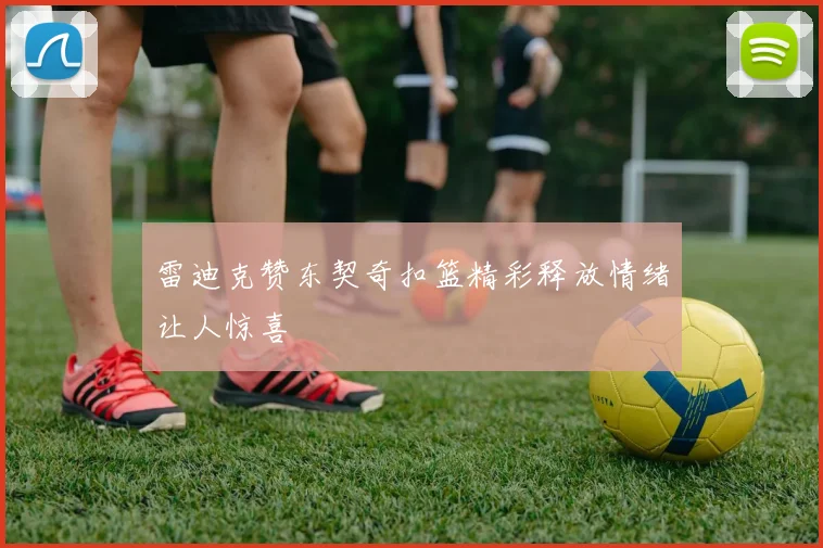 雷迪克赞东契奇扣篮精彩释放情绪让人惊喜
