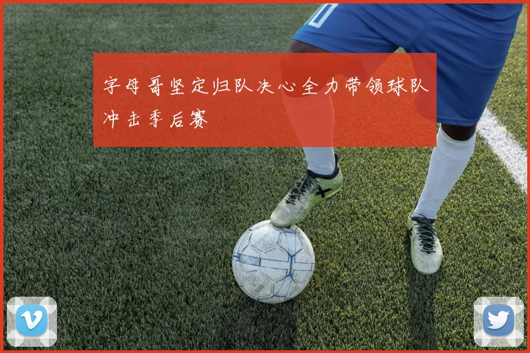 字母哥坚定归队决心全力带领球队冲击季后赛