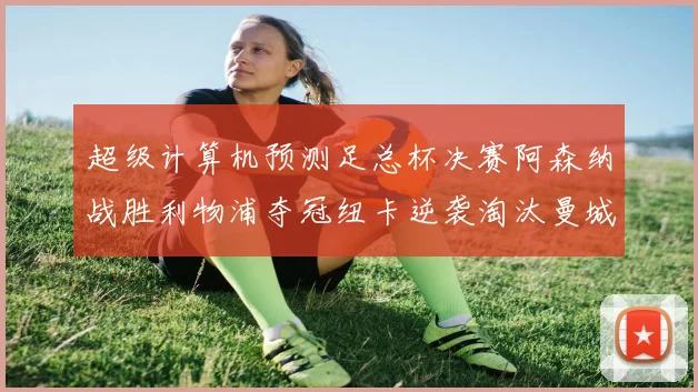 超级计算机预测足总杯决赛阿森纳战胜利物浦夺冠纽卡逆袭淘汰曼城