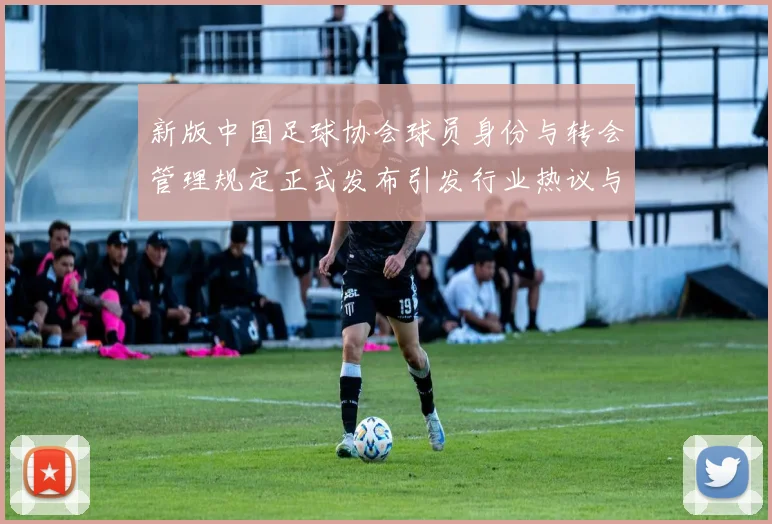 新版中国足球协会球员身份与转会管理规定正式发布引发行业热议与期待