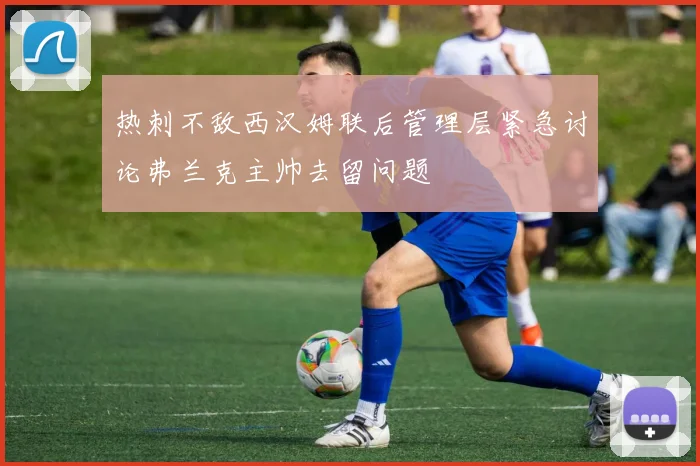 热刺不敌西汉姆联后管理层紧急讨论弗兰克主帅去留问题