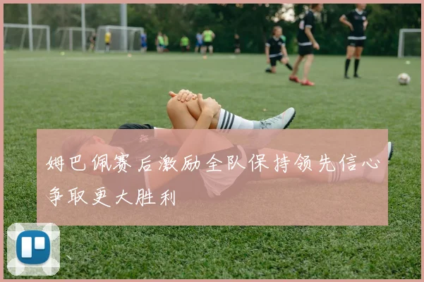 姆巴佩赛后激励全队保持领先信心争取更大胜利