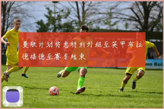 曼联计划将惠特利外租至英甲布拉德福德至赛季结束