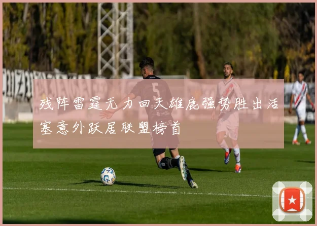 残阵雷霆无力回天雄鹿强势胜出活塞意外跃居联盟榜首