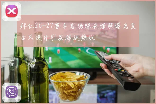 拜仁26-27赛季客场球衣谍照曝光复古风设计引发球迷热议