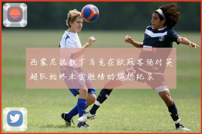 西蒙尼执教下马竞在欧冠客场对英超队始终未尝胜绩的尴尬纪录