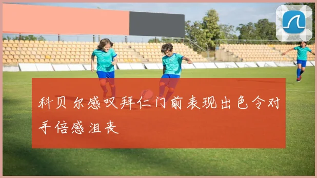 科贝尔感叹拜仁门前表现出色令对手倍感沮丧