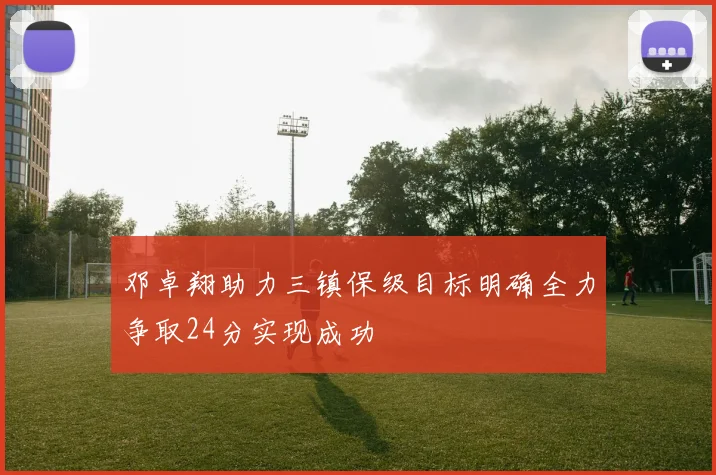 邓卓翔助力三镇保级目标明确全力争取24分实现成功