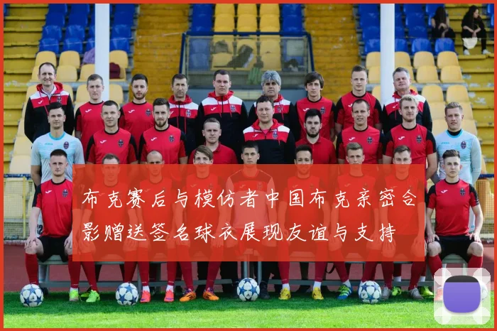 布克赛后与模仿者中国布克亲密合影赠送签名球衣展现友谊与支持