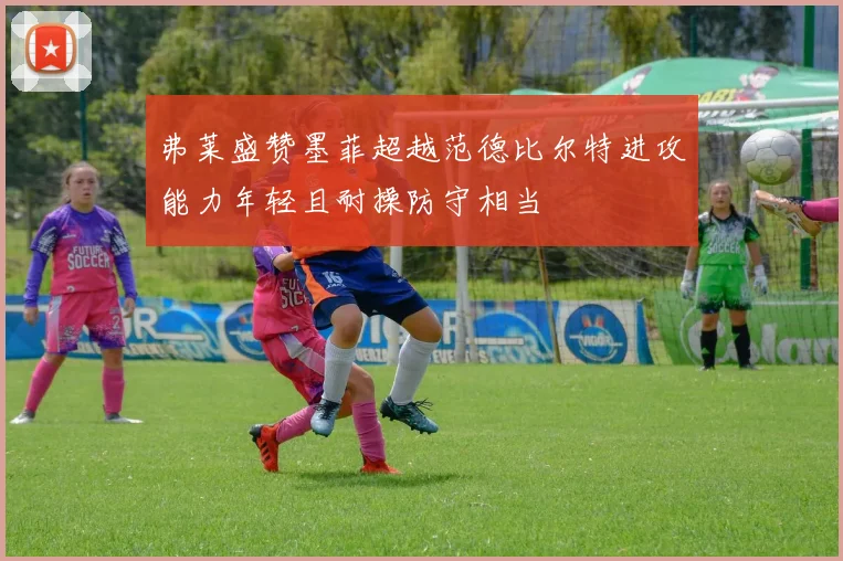 弗莱盛赞墨菲超越范德比尔特进攻能力年轻且耐操防守相当