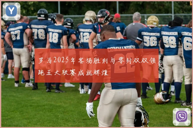 罗马2025年客场胜利与零封双双领跑五大联赛成就辉煌