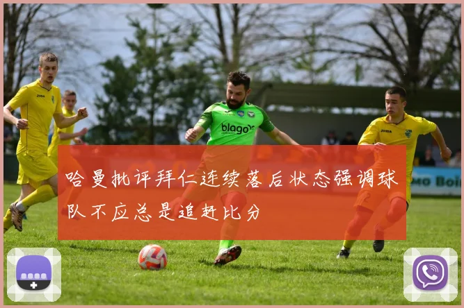 哈曼批评拜仁连续落后状态强调球队不应总是追赶比分