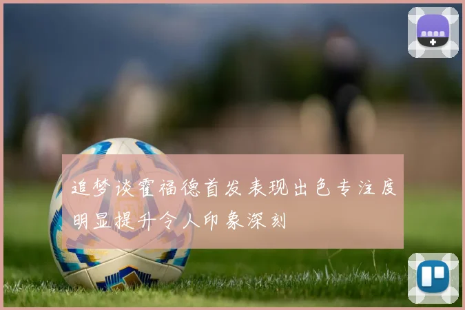 追梦谈霍福德首发表现出色专注度明显提升令人印象深刻