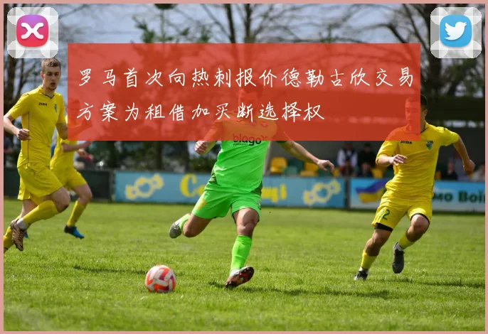 罗马首次向热刺报价德勒古欣交易方案为租借加买断选择权