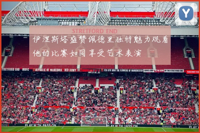 伊涅斯塔盛赞佩德里独特魅力观看他的比赛如同享受艺术表演