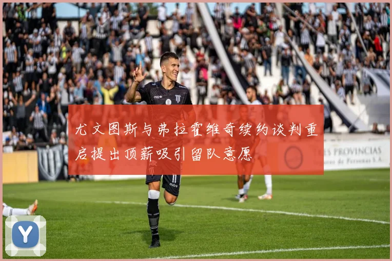 尤文图斯与弗拉霍维奇续约谈判重启提出顶薪吸引留队意愿