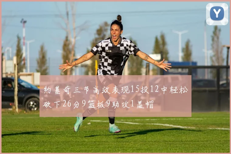 约基奇三节高效表现15投12中轻松砍下26分9篮板9助攻1盖帽