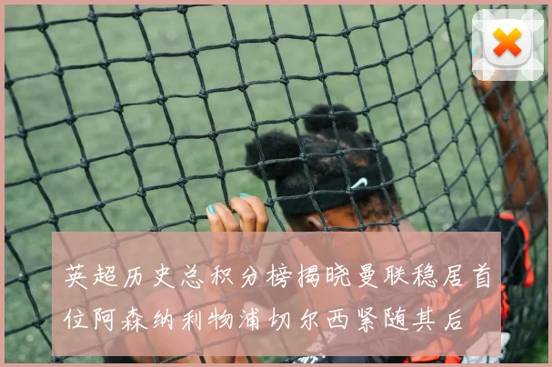 英超历史总积分榜揭晓曼联稳居首位阿森纳利物浦切尔西紧随其后