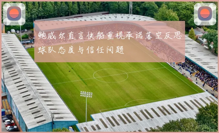 鲍威尔直言快船重视承诺落空反思球队态度与信任问题