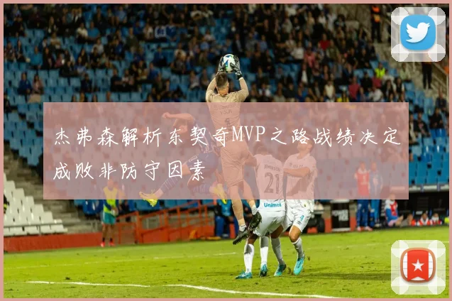 杰弗森解析东契奇MVP之路战绩决定成败非防守因素