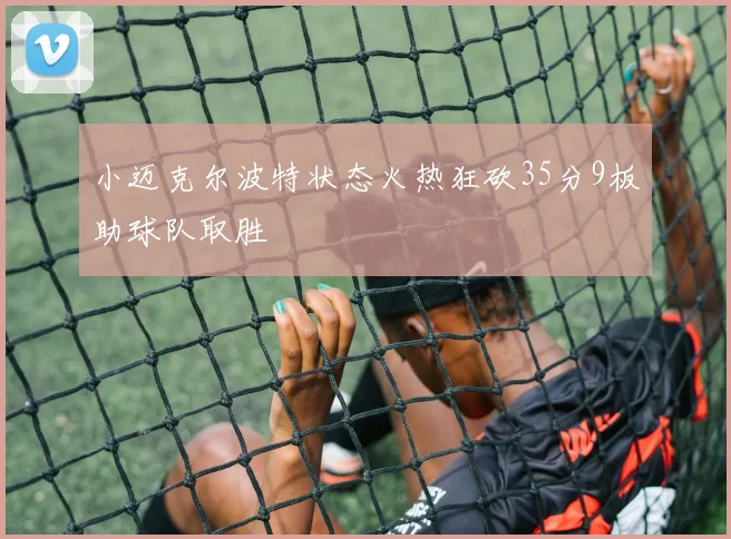 小迈克尔波特状态火热狂砍35分9板助球队取胜