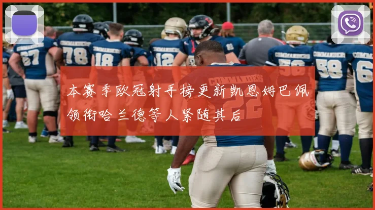 本赛季欧冠射手榜更新凯恩姆巴佩领衔哈兰德等人紧随其后