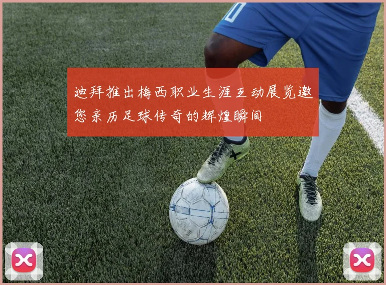 迪拜推出梅西职业生涯互动展览邀您亲历足球传奇的辉煌瞬间