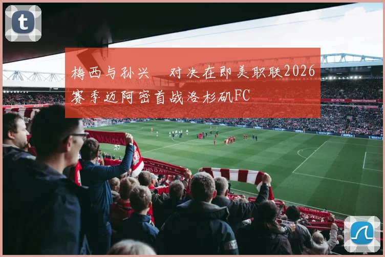 梅西与孙兴慜对决在即美职联2026赛季迈阿密首战洛杉矶FC
