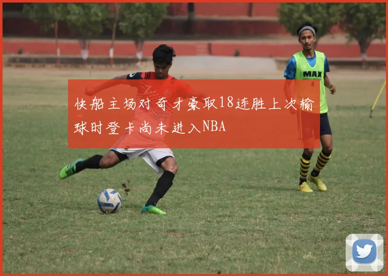 快船主场对奇才豪取18连胜上次输球时登卡尚未进入NBA