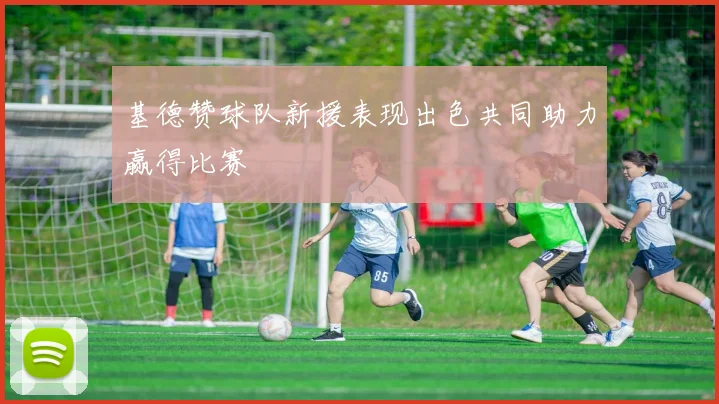 基德赞球队新援表现出色共同助力赢得比赛