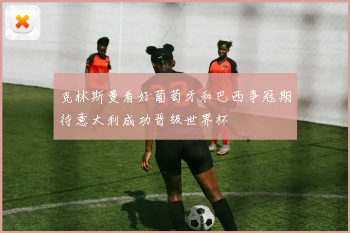 克林斯曼看好葡萄牙和巴西争冠期待意大利成功晋级世界杯