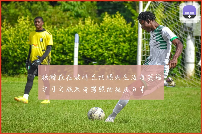 杨瀚森在波特兰的顺利生活与英语学习之旅及考驾照的经历分享