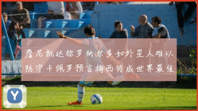 詹尼凯达称罗纳尔多如外星人难以防守卡佩罗预言梅西将成世界最佳