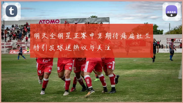 明天全明星正赛申京期待痛扁杜兰特引发球迷热议与关注