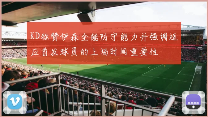 KD称赞伊森全能防守能力并强调适应首发球员的上场时间重要性