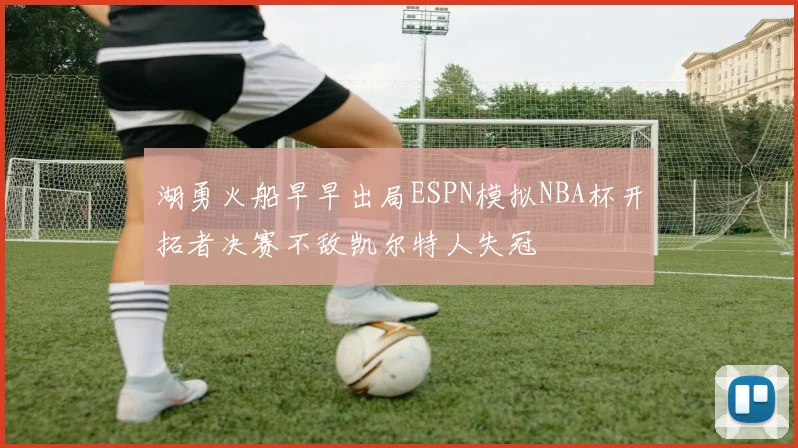 湖勇火船早早出局ESPN模拟NBA杯开拓者决赛不敌凯尔特人失冠