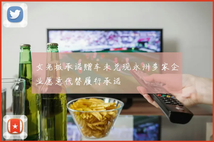 女老板承诺赠车未兑现永州多家企业愿意代替履行承诺