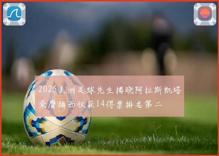 2025美洲足球先生揭晓阿拉斯凯塔荣膺梅西仅获14得票排名第二